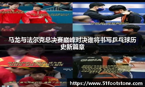 马龙与法尔克总决赛巅峰对决谁将书写乒乓球历史新篇章